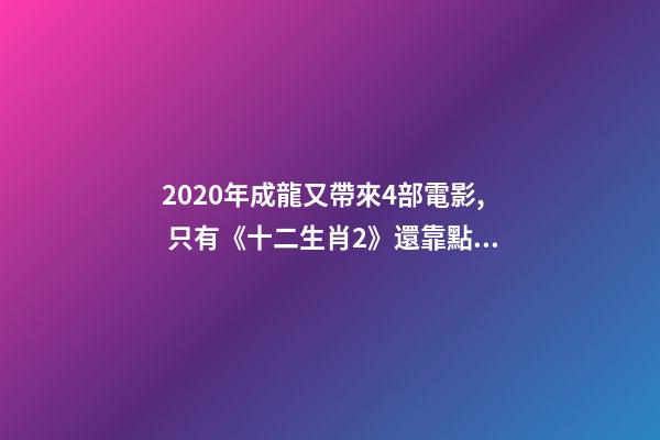 2020年成龍又帶來4部電影, 只有《十二生肖2》還靠點(diǎn)譜-第1張-觀點(diǎn)-玄機(jī)派